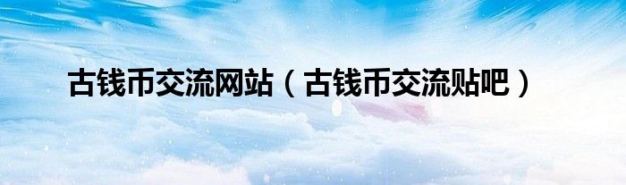 古钱币交流网站（古钱币交流贴吧）