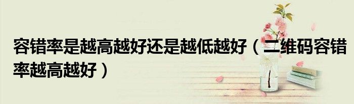 容错率是越高越好还是越低越好（二维码容错率越高越好）
