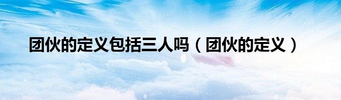 团伙的定义包括三人吗（团伙的定义）