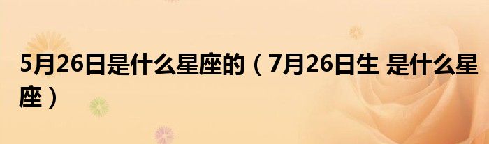5月26日是什么星座的（7月26日生 是什么星座）