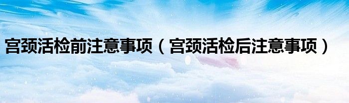 宫颈活检前注意事项（宫颈活检后注意事项）