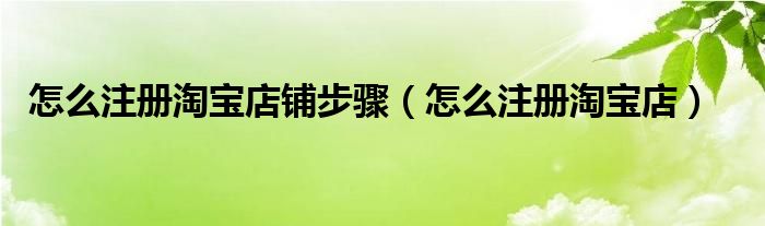 怎么注册淘宝店铺步骤（怎么注册淘宝店）
