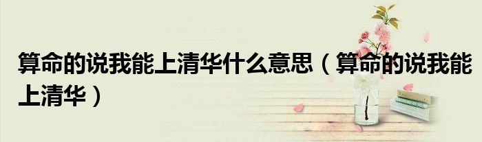 算命的说我能上清华什么意思（算命的说我能上清华）