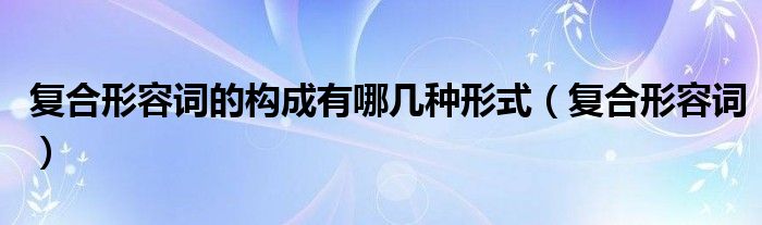 复合形容词的构成有哪几种形式（复合形容词）