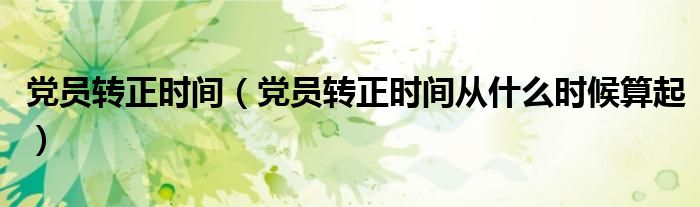 党员转正时间（党员转正时间从什么时候算起）