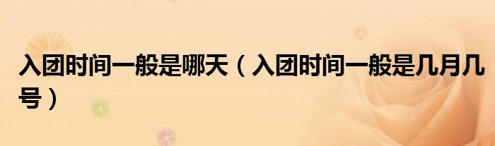 入团时间一般是哪天（入团时间一般是几月几号）