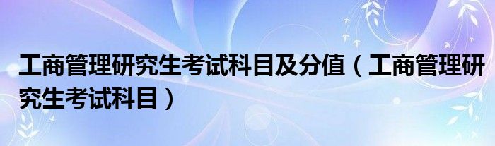工商管理研究生考试科目及分值（工商管理研究生考试科目）