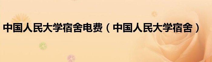 中国人民大学宿舍电费（中国人民大学宿舍）