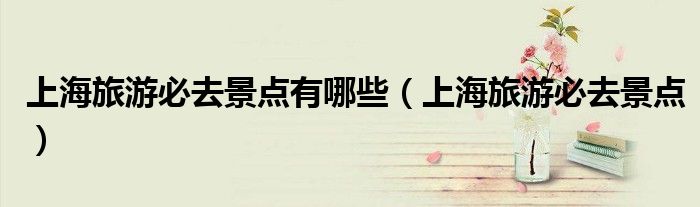 上海旅游必去景点有哪些（上海旅游必去景点）
