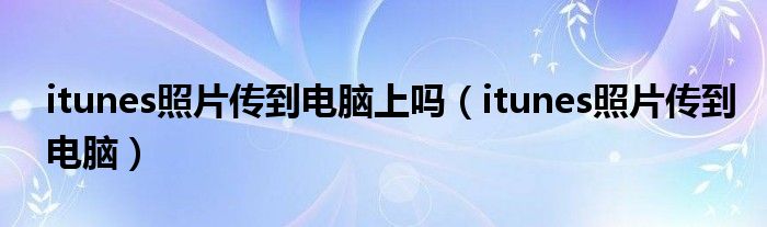 itunes照片传到电脑上吗（itunes照片传到电脑）