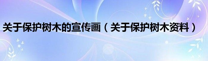 关于保护树木的宣传画（关于保护树木资料）