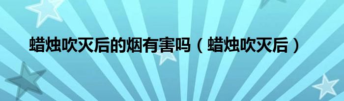 蜡烛吹灭后的烟有害吗（蜡烛吹灭后）