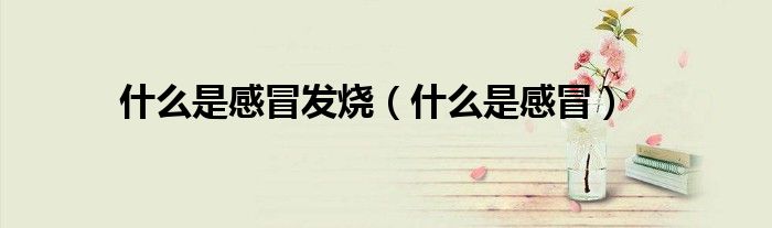什么是感冒发烧（什么是感冒）