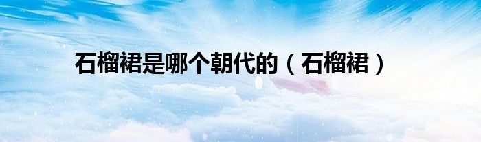石榴裙是哪个朝代的（石榴裙）