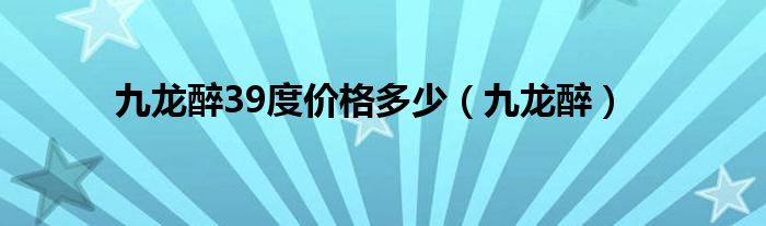 九龙醉39度价格多少（九龙醉）