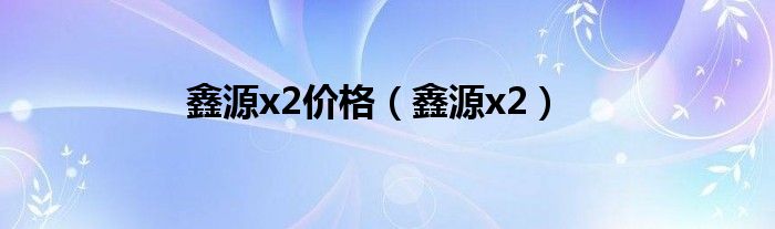鑫源x2价格（鑫源x2）