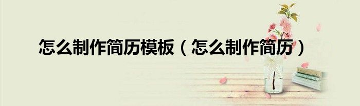 怎么制作简历模板（怎么制作简历）