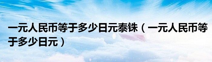 一元人民币等于多少日元泰铢（一元人民币等于多少日元）