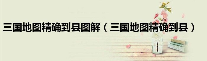 三国地图精确到县图解（三国地图精确到县）