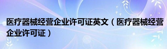 医疗器械经营企业许可证英文（医疗器械经营企业许可证）