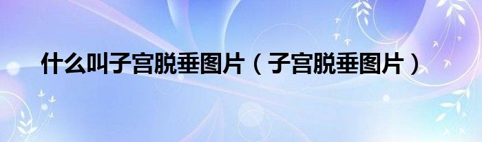什么叫子宫脱垂图片（子宫脱垂图片）
