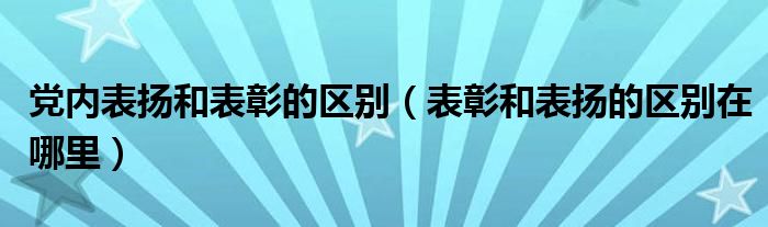 党内表扬和表彰的区别（表彰和表扬的区别在哪里）