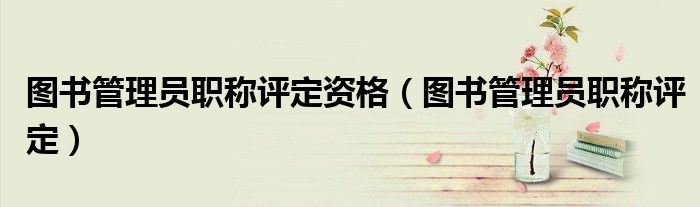 图书管理员职称评定资格（图书管理员职称评定）