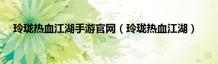 玲珑热血江湖手游官网（玲珑热血江湖）