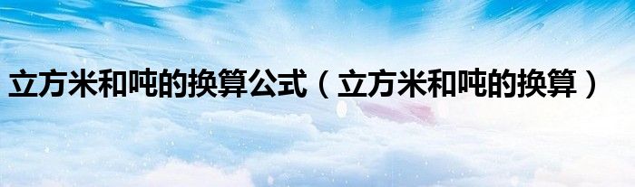 立方米和吨的换算公式（立方米和吨的换算）