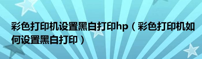 彩色打印机设置黑白打印hp（彩色打印机如何设置黑白打印）