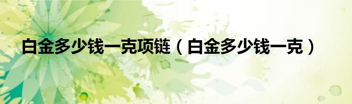白金多少钱一克项链（白金多少钱一克）