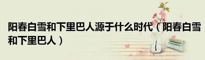 阳春白雪和下里巴人源于什么时代（阳春白雪和下里巴人）