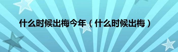 什么时候出梅今年（什么时候出梅）