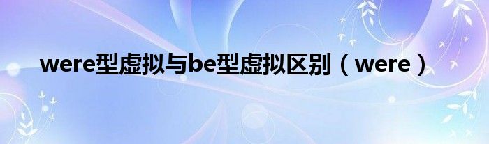 were型虚拟与be型虚拟区别（were）