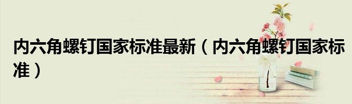 内六角螺钉国家标准最新（内六角螺钉国家标准）
