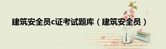 建筑安全员c证考试题库（建筑安全员）