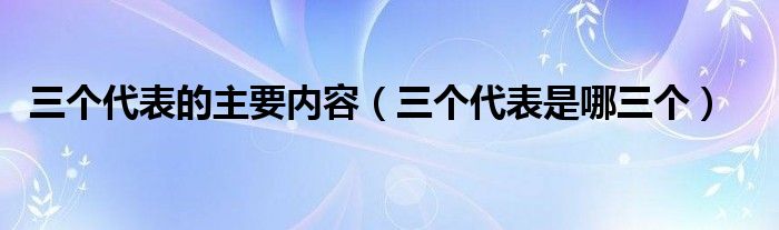 三个代表的主要内容（三个代表是哪三个）