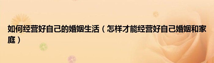如何经营好自己的婚姻生活（怎样才能经营好自己婚姻和家庭）