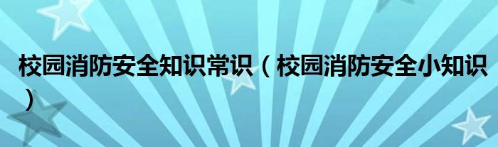 校园消防安全知识常识（校园消防安全小知识）