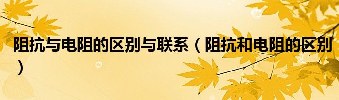 阻抗与电阻的区别与联系（阻抗和电阻的区别）
