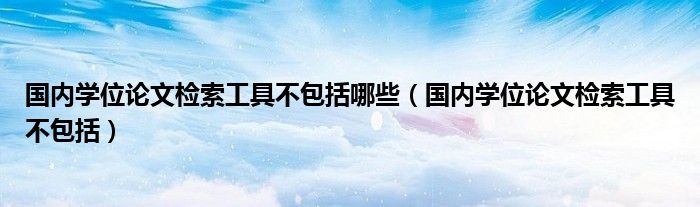 国内学位论文检索工具不包括哪些（国内学位论文检索工具不包括）