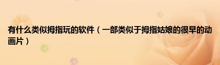 有什么类似拇指玩的软件（一部类似于拇指姑娘的很早的动画片）