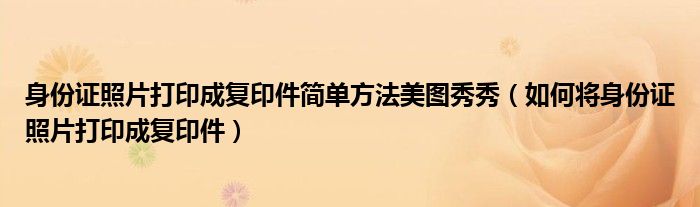身份证照片打印成复印件简单方法美图秀秀（如何将身份证照片打印成复印件）