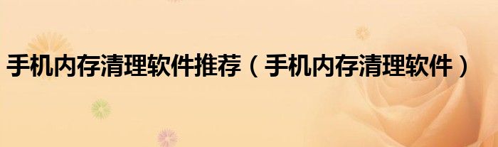 手机内存清理软件推荐（手机内存清理软件）