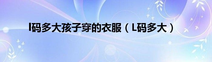 l码多大孩子穿的衣服（L码多大）
