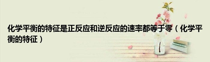 化学平衡的特征是正反应和逆反应的速率都等于零（化学平衡的特征）