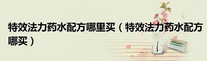 特效法力药水配方哪里买（特效法力药水配方哪买）