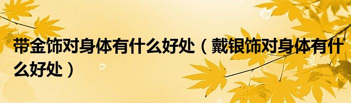 带金饰对身体有什么好处（戴银饰对身体有什么好处）