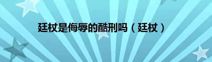 廷杖是侮辱的酷刑吗（廷杖）