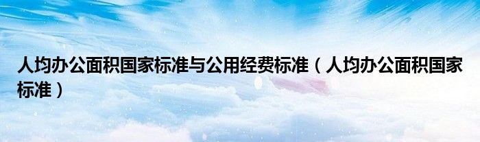 人均办公面积国家标准与公用经费标准（人均办公面积国家标准）